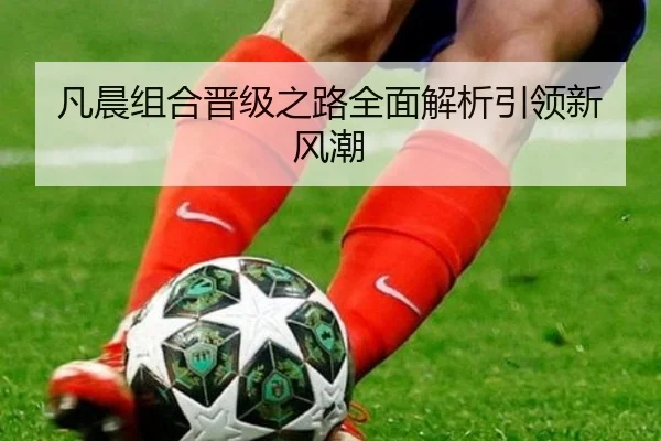 凡晨组合晋级之路全面解析引领新风潮